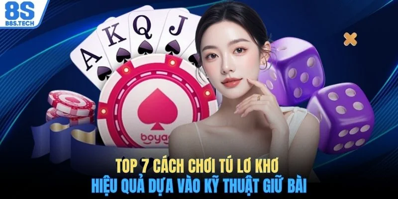 Top 7 cách chơi Tú Lơ Khơ hiệu quả dựa vào kỹ thuật giữ bài
